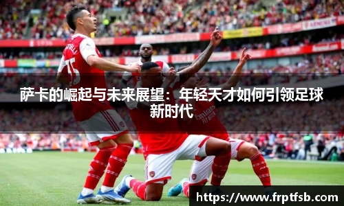 萨卡的崛起与未来展望：年轻天才如何引领足球新时代