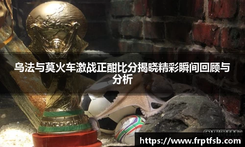 乌法与莫火车激战正酣比分揭晓精彩瞬间回顾与分析