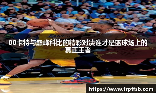 00卡特与巅峰科比的精彩对决谁才是篮球场上的真正王者