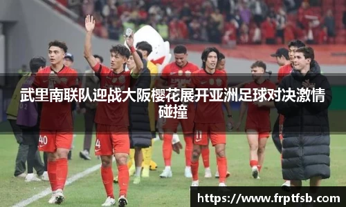 武里南联队迎战大阪樱花展开亚洲足球对决激情碰撞