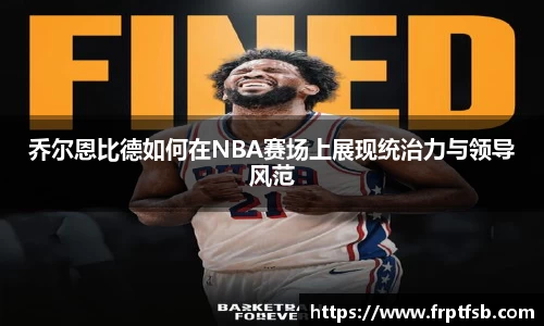 乔尔恩比德如何在NBA赛场上展现统治力与领导风范